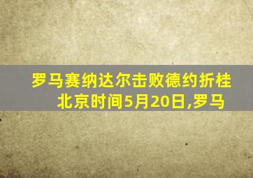 罗马赛纳达尔击败德约折桂 北京时间5月20日,罗马